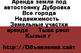 Аренда земли под автостоянку Дубровка - Все города Недвижимость » Земельные участки аренда   . Тыва респ.,Кызыл г.